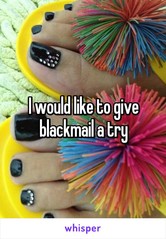 I would like to give blackmail a try