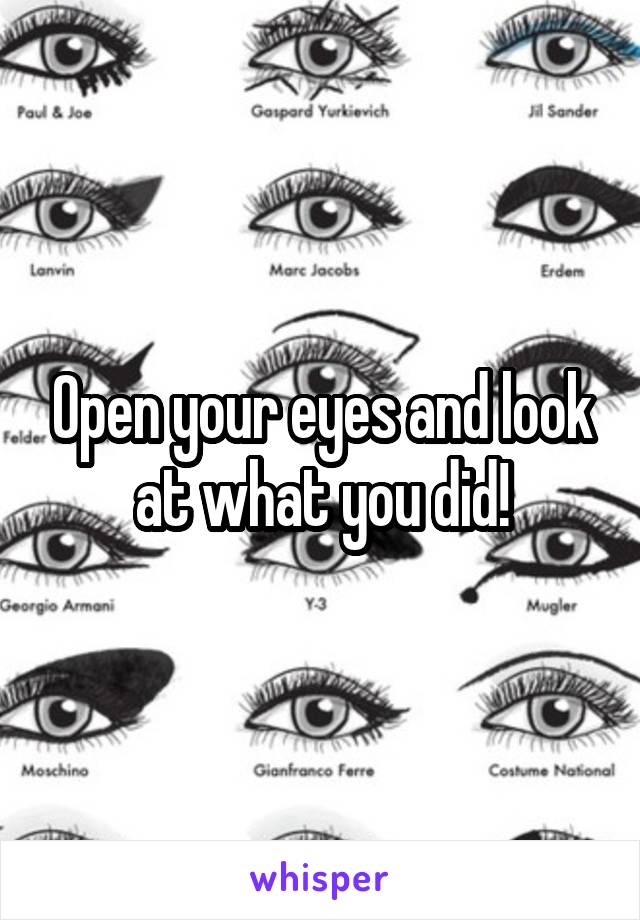 Open your eyes and look at what you did!