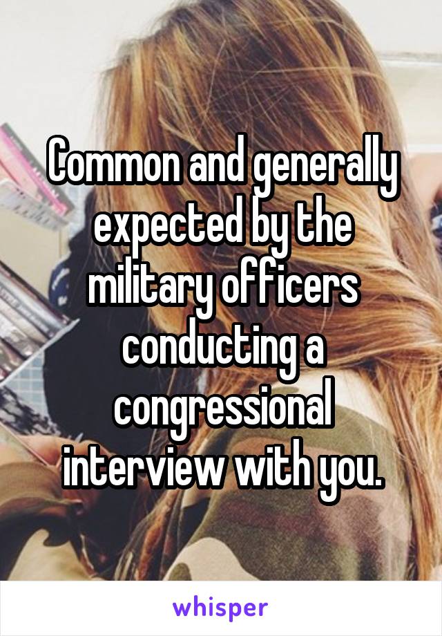 Common and generally expected by the military officers conducting a congressional interview with you.