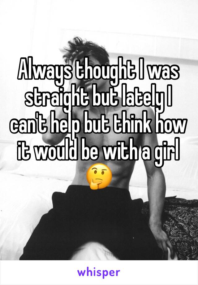 Always thought I was straight but lately I can't help but think how it would be with a girl 🤔 