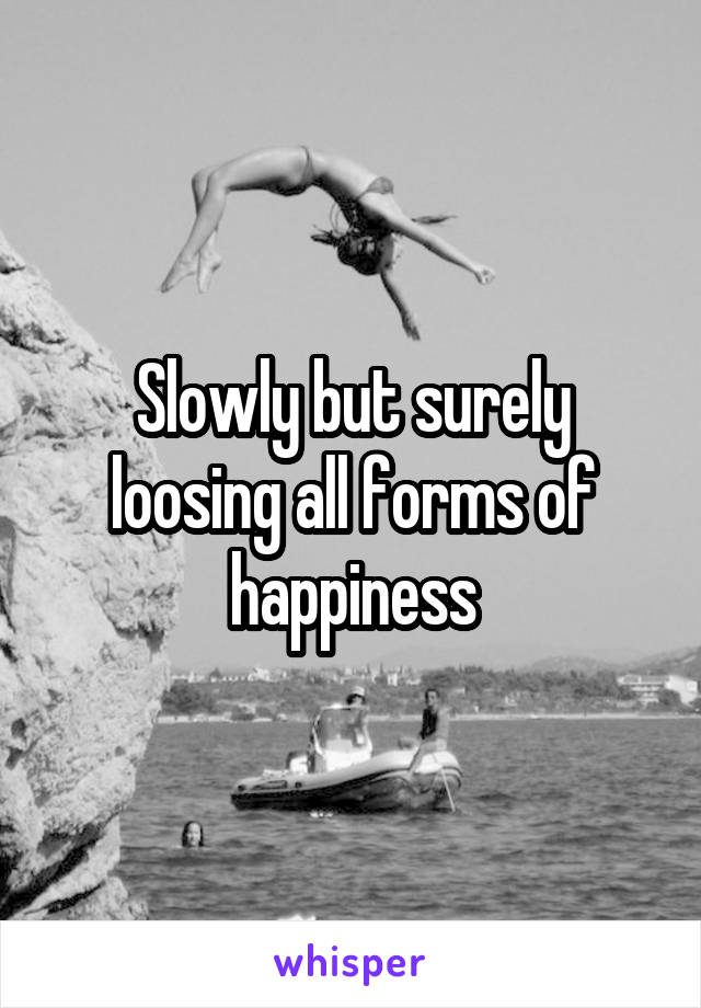 Slowly but surely loosing all forms of happiness