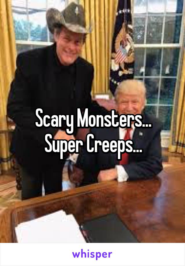 Scary Monsters...
Super Creeps...