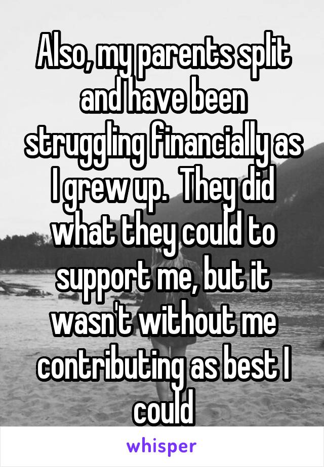 Also, my parents split and have been struggling financially as I grew up.  They did what they could to support me, but it wasn't without me contributing as best I could