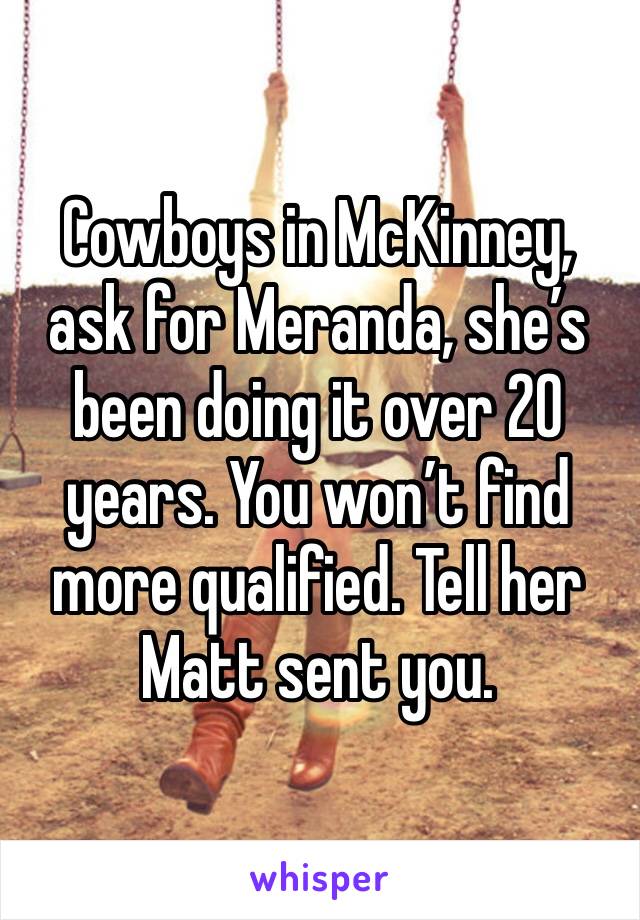 Cowboys in McKinney, ask for Meranda, she’s been doing it over 20 years. You won’t find more qualified. Tell her Matt sent you.