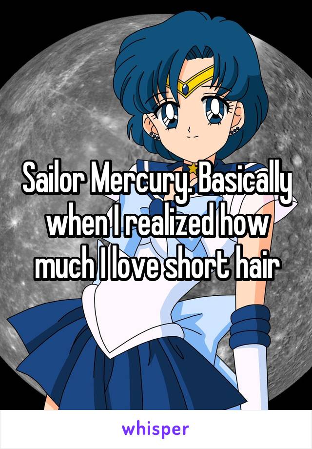 Sailor Mercury. Basically when I realized how much I love short hair