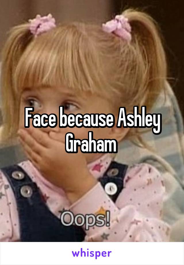 Face because Ashley Graham 