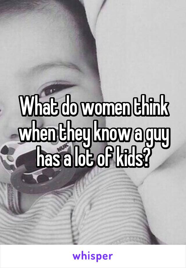 What do women think when they know a guy has a lot of kids?