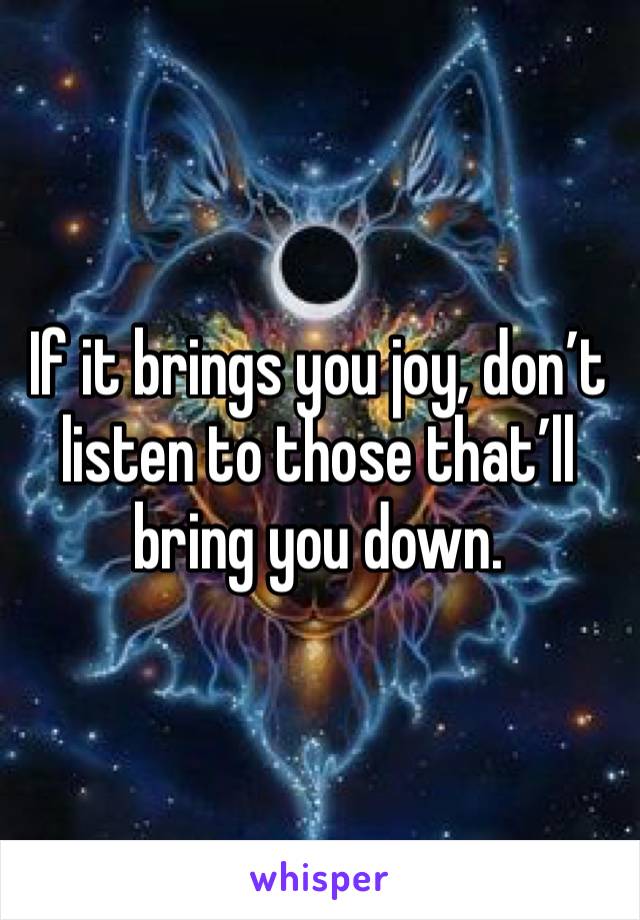 If it brings you joy, don’t listen to those that’ll bring you down. 