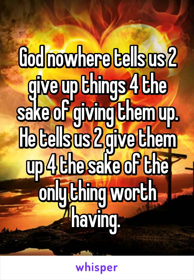 God nowhere tells us 2 give up things 4 the sake of giving them up. He tells us 2 give them up 4 the sake of the only thing worth having. 