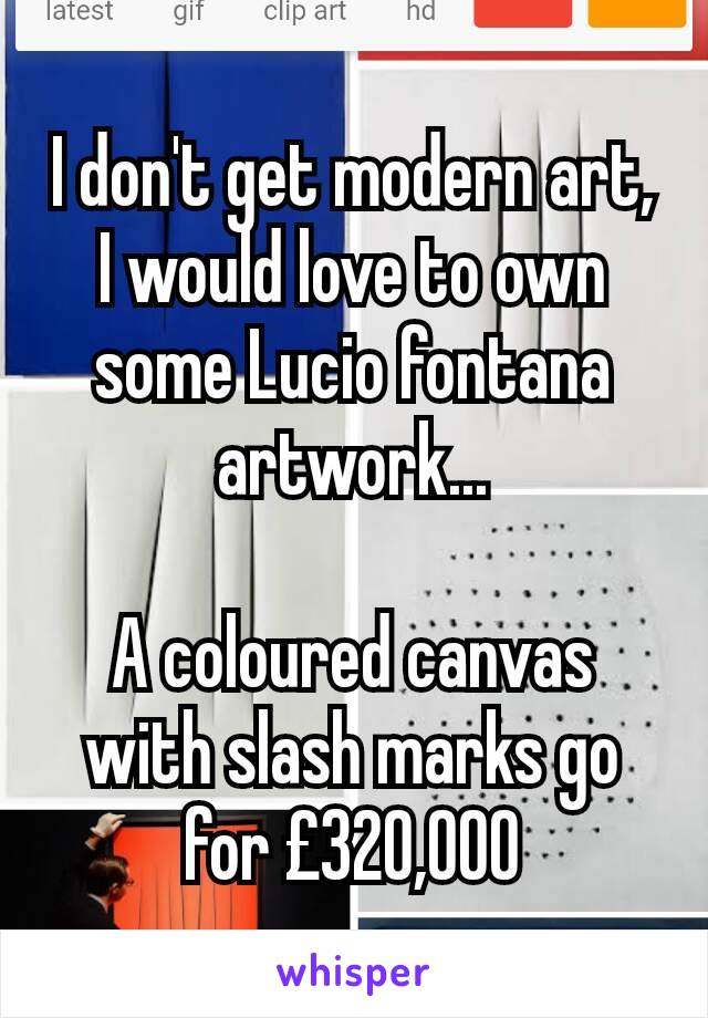 I don't get modern art, I would love to own some Lucio fontana artwork...

A coloured canvas with slash marks go for £320,000