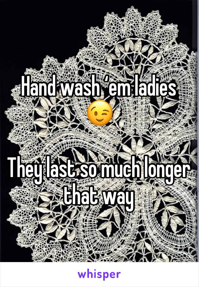 Hand wash ‘em ladies 😉

They last so much longer that way 