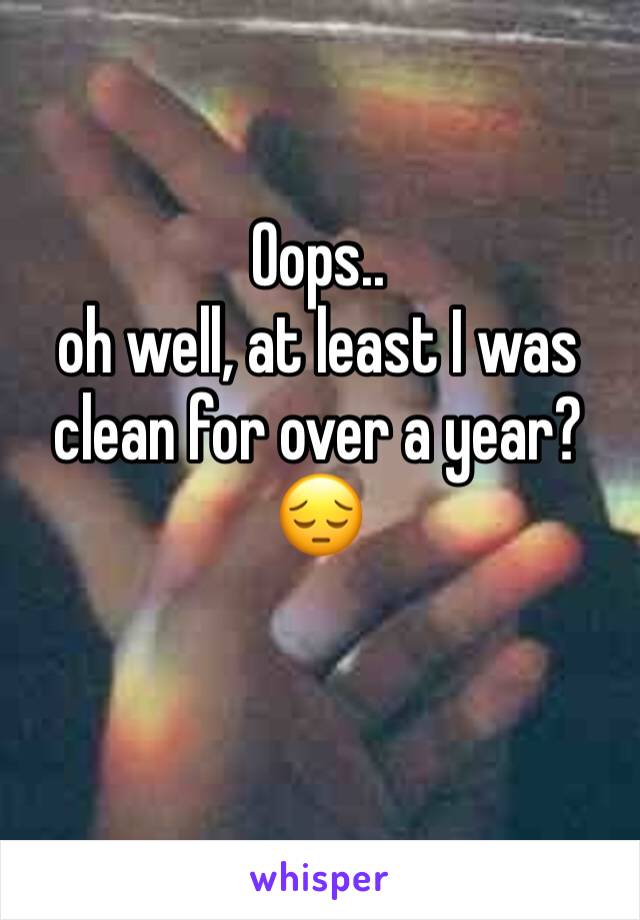 Oops.. 
oh well, at least I was clean for over a year?
😔