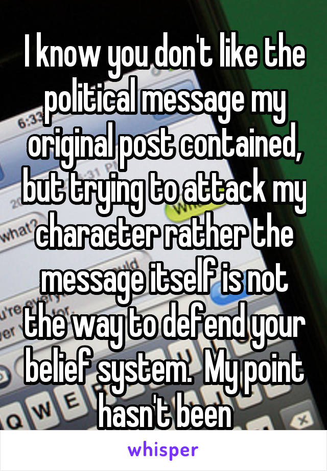 I know you don't like the political message my original post contained, but trying to attack my character rather the message itself is not the way to defend your belief system.  My point hasn't been