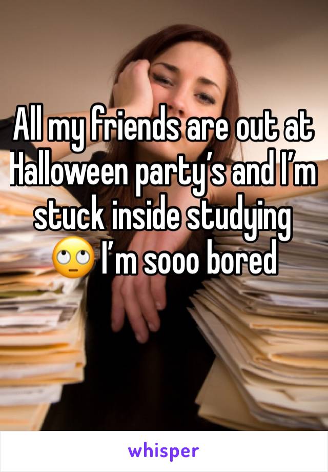 All my friends are out at Halloween party’s and I’m stuck inside studying 🙄 I’m sooo bored 