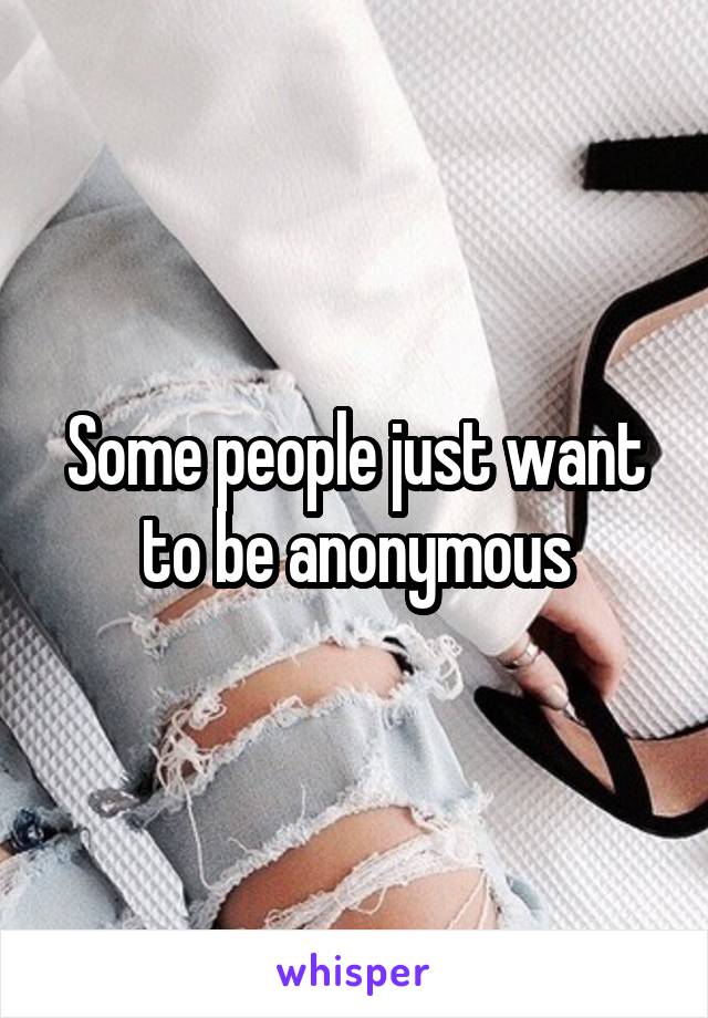 Some people just want to be anonymous