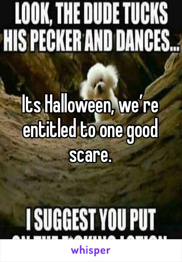 Its Halloween, we’re entitled to one good scare.