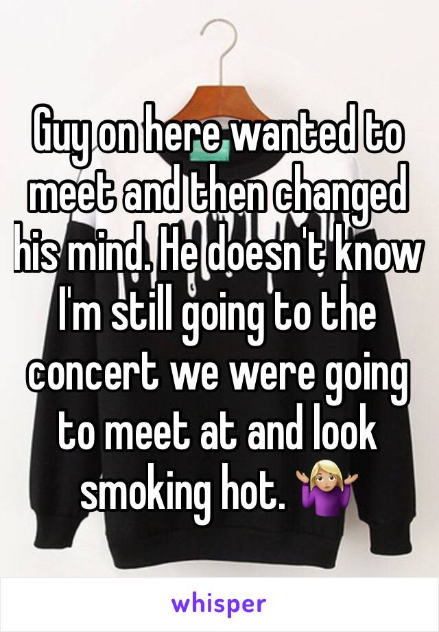 Guy on here wanted to meet and then changed his mind. He doesn't know I'm still going to the concert we were going to meet at and look smoking hot. 🤷🏼‍♀️