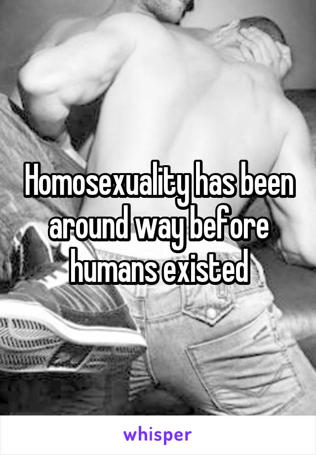 Homosexuality has been around way before humans existed