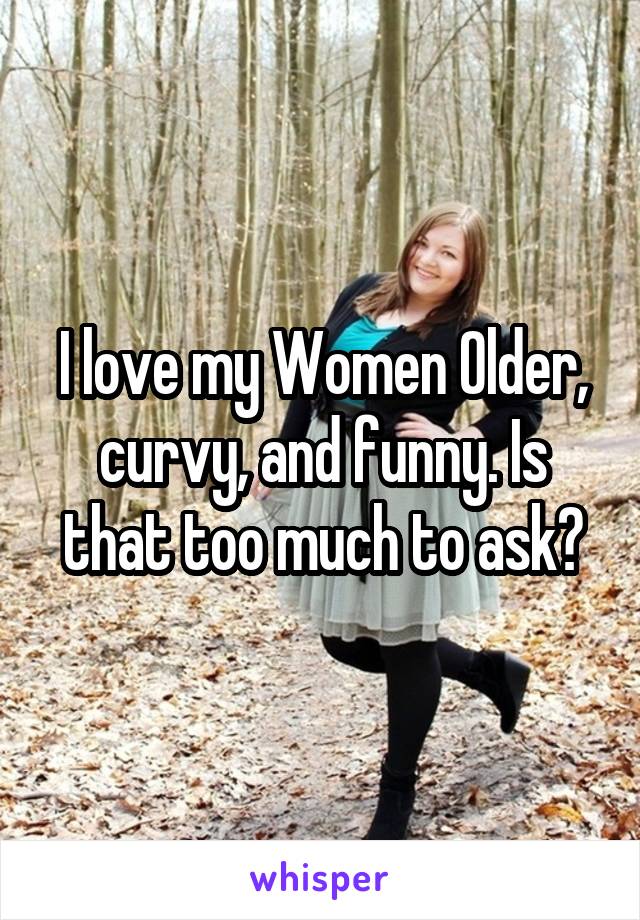 I love my Women Older, curvy, and funny. Is that too much to ask?