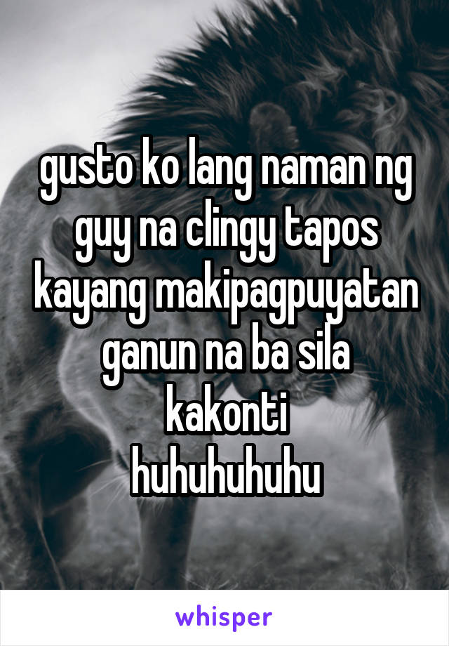 gusto ko lang naman ng guy na clingy tapos kayang makipagpuyatan
ganun na ba sila kakonti
huhuhuhuhu