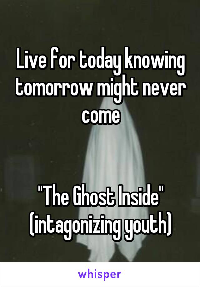 Live for today knowing tomorrow might never come


"The Ghost Inside" (intagonizing youth)