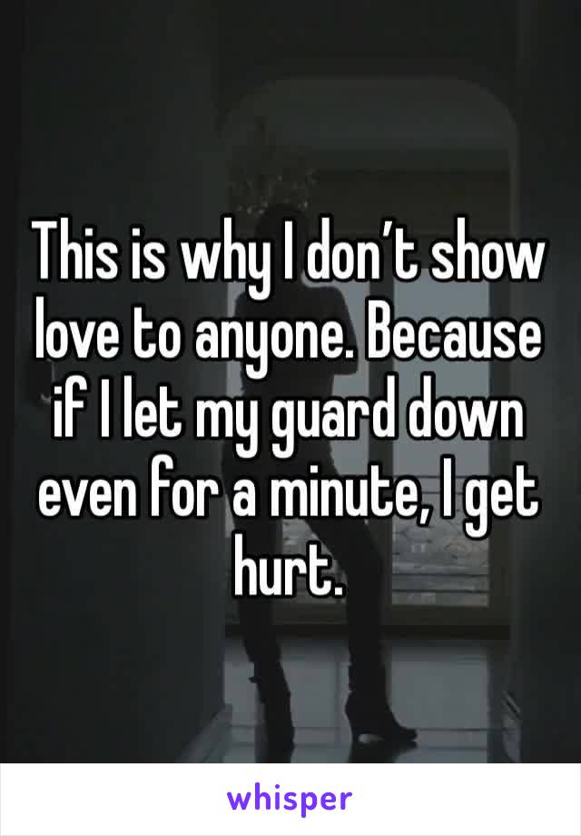 This is why I don’t show love to anyone. Because if I let my guard down even for a minute, I get hurt. 