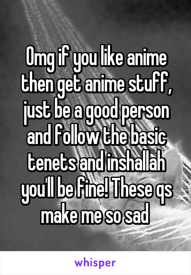 Omg if you like anime then get anime stuff, just be a good person and follow the basic tenets and inshallah you'll be fine! These qs make me so sad 