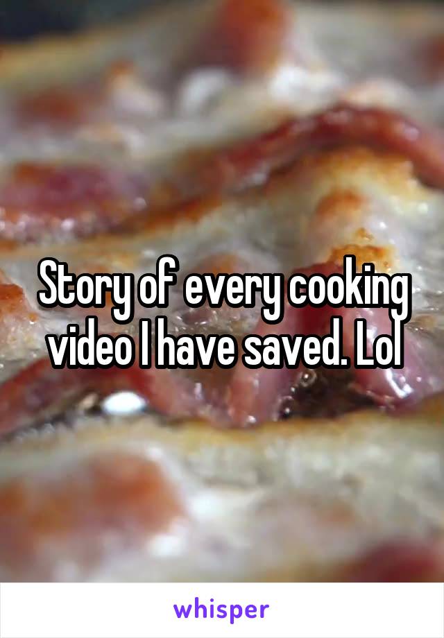 Story of every cooking video I have saved. Lol