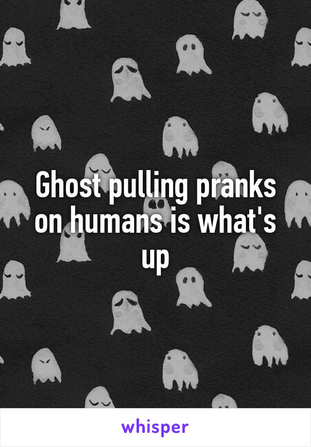 Ghost pulling pranks on humans is what's up