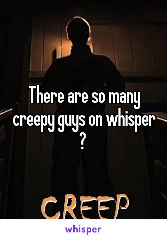 There are so many creepy guys on whisper ? 