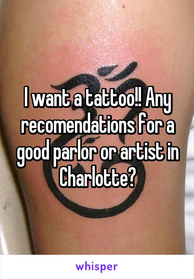 I want a tattoo!! Any recomendations for a good parlor or artist in Charlotte?