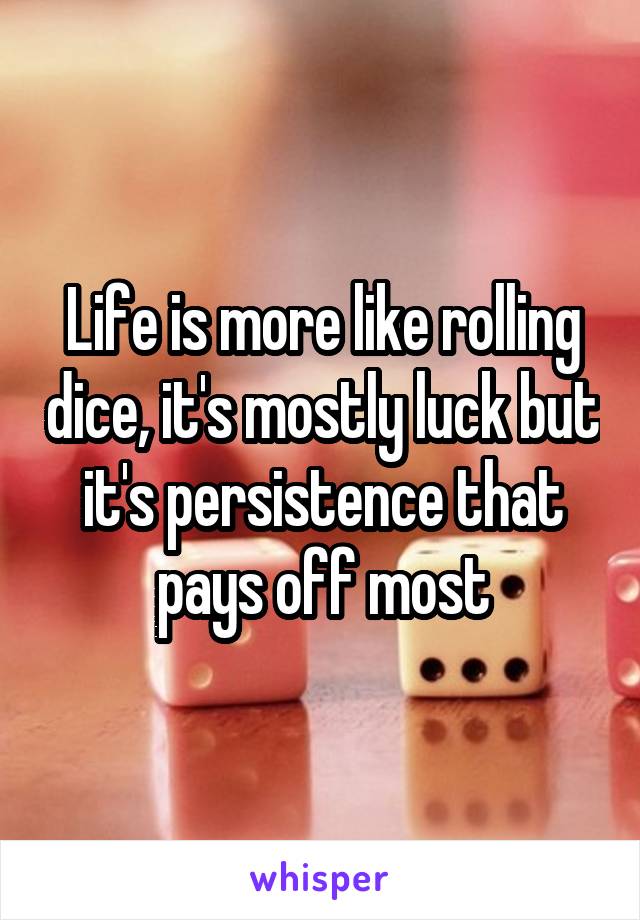 Life is more like rolling dice, it's mostly luck but it's persistence that pays off most