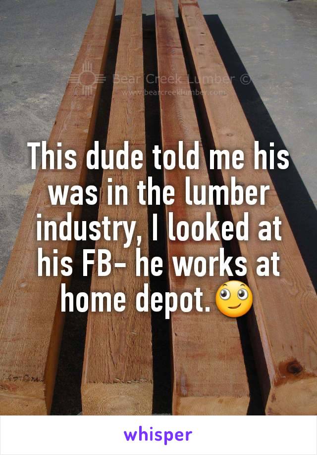 This dude told me his was in the lumber industry, I looked at his FB- he works at home depot.🙄