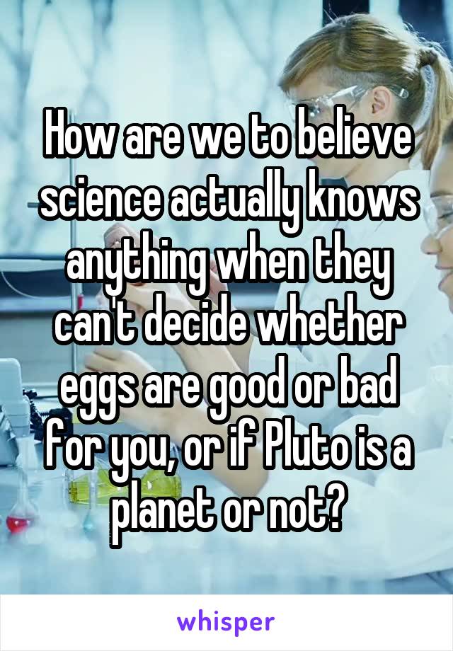 How are we to believe science actually knows anything when they can't decide whether eggs are good or bad for you, or if Pluto is a planet or not?