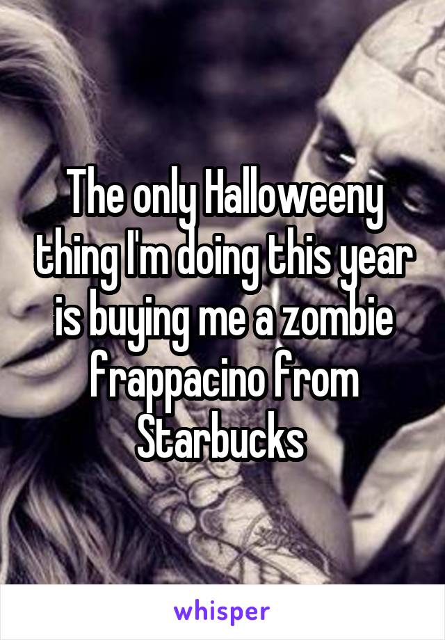 The only Halloweeny thing I'm doing this year is buying me a zombie frappacino from Starbucks 