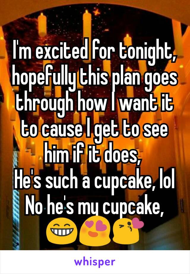 I'm excited for tonight, hopefully this plan goes through how I want it to cause I get to see him if it does, 
He's such a cupcake, lol
No he's my cupcake, 😁😍😘