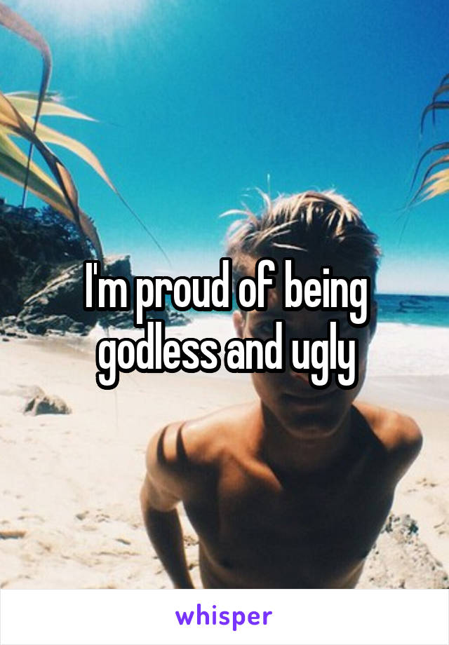 I'm proud of being godless and ugly