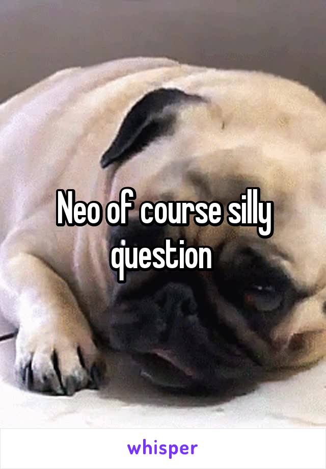 Neo of course silly question 