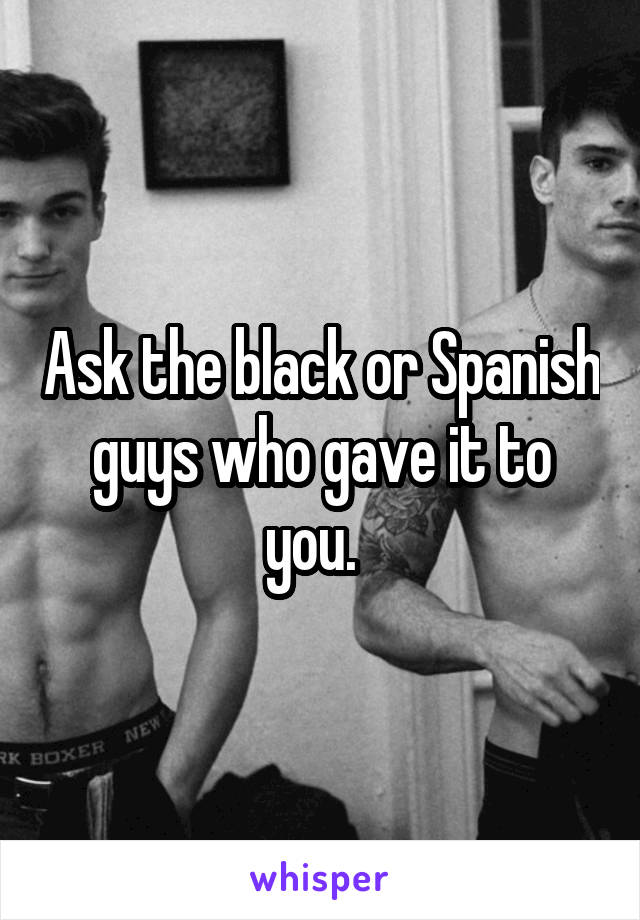 Ask the black or Spanish guys who gave it to you.  