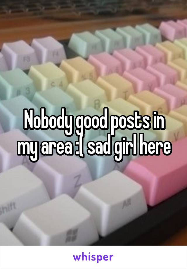 Nobody good posts in my area :( sad girl here