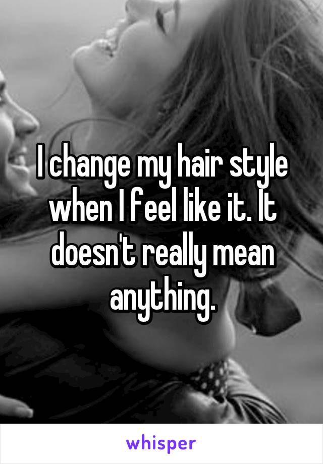 I change my hair style when I feel like it. It doesn't really mean anything.