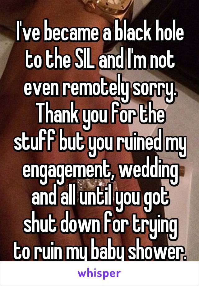 I've became a black hole to the SIL and I'm not even remotely sorry. Thank you for the stuff but you ruined my engagement, wedding and all until you got shut down for trying to ruin my baby shower.