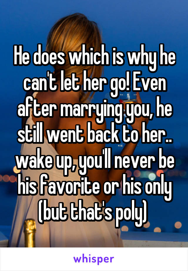 He does which is why he can't let her go! Even after marrying you, he still went back to her.. wake up, you'll never be his favorite or his only (but that's poly) 