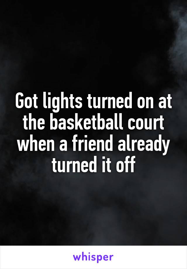 Got lights turned on at the basketball court when a friend already turned it off