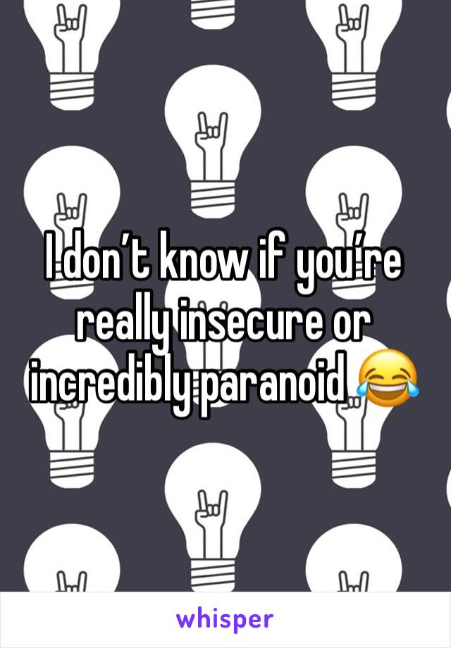 I don’t know if you’re really insecure or incredibly paranoid 😂