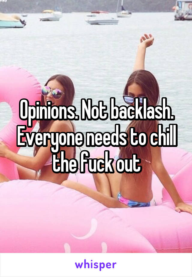 Opinions. Not backlash. Everyone needs to chill the fuck out