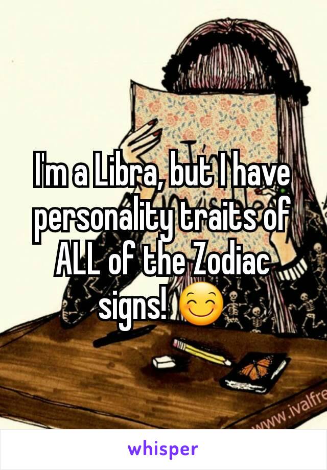 I'm a Libra, but I have personality traits of ALL of the Zodiac signs! 😊