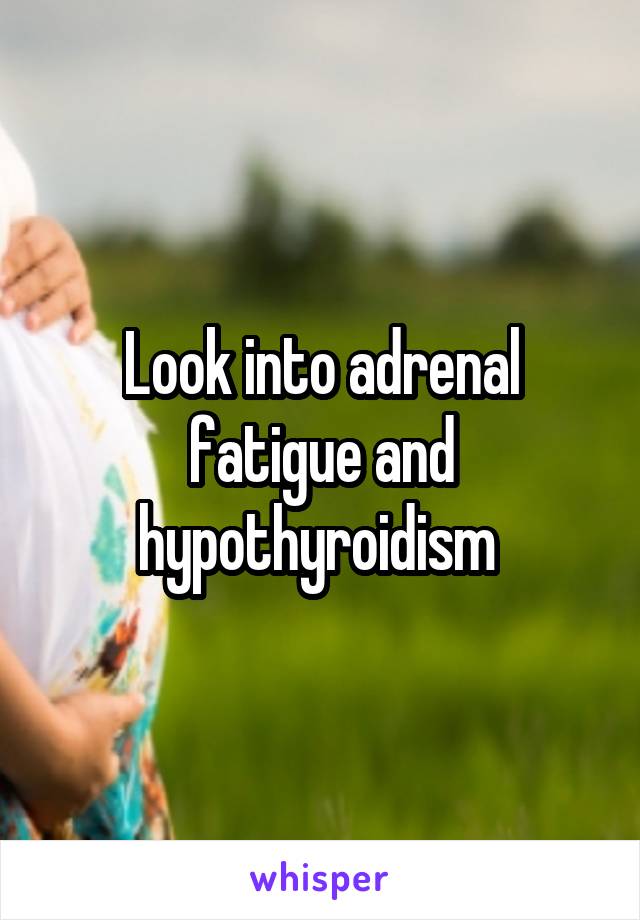 Look into adrenal fatigue and hypothyroidism 