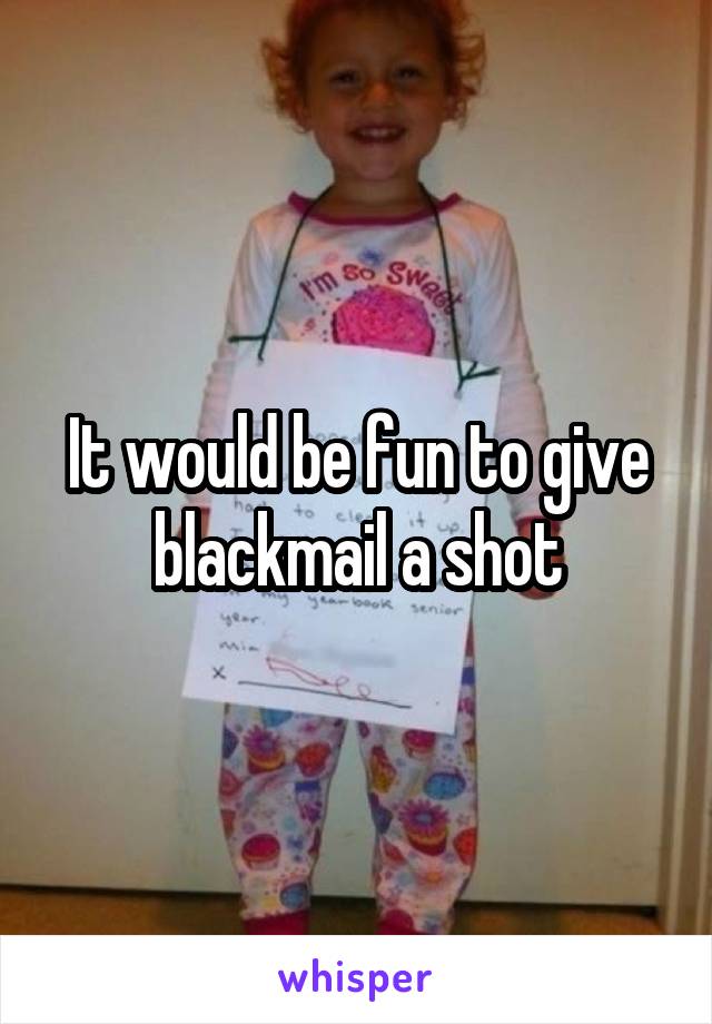 It would be fun to give blackmail a shot