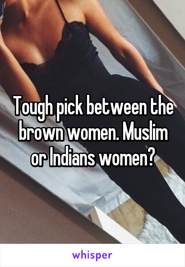 Tough pick between the brown women. Muslim or Indians women?